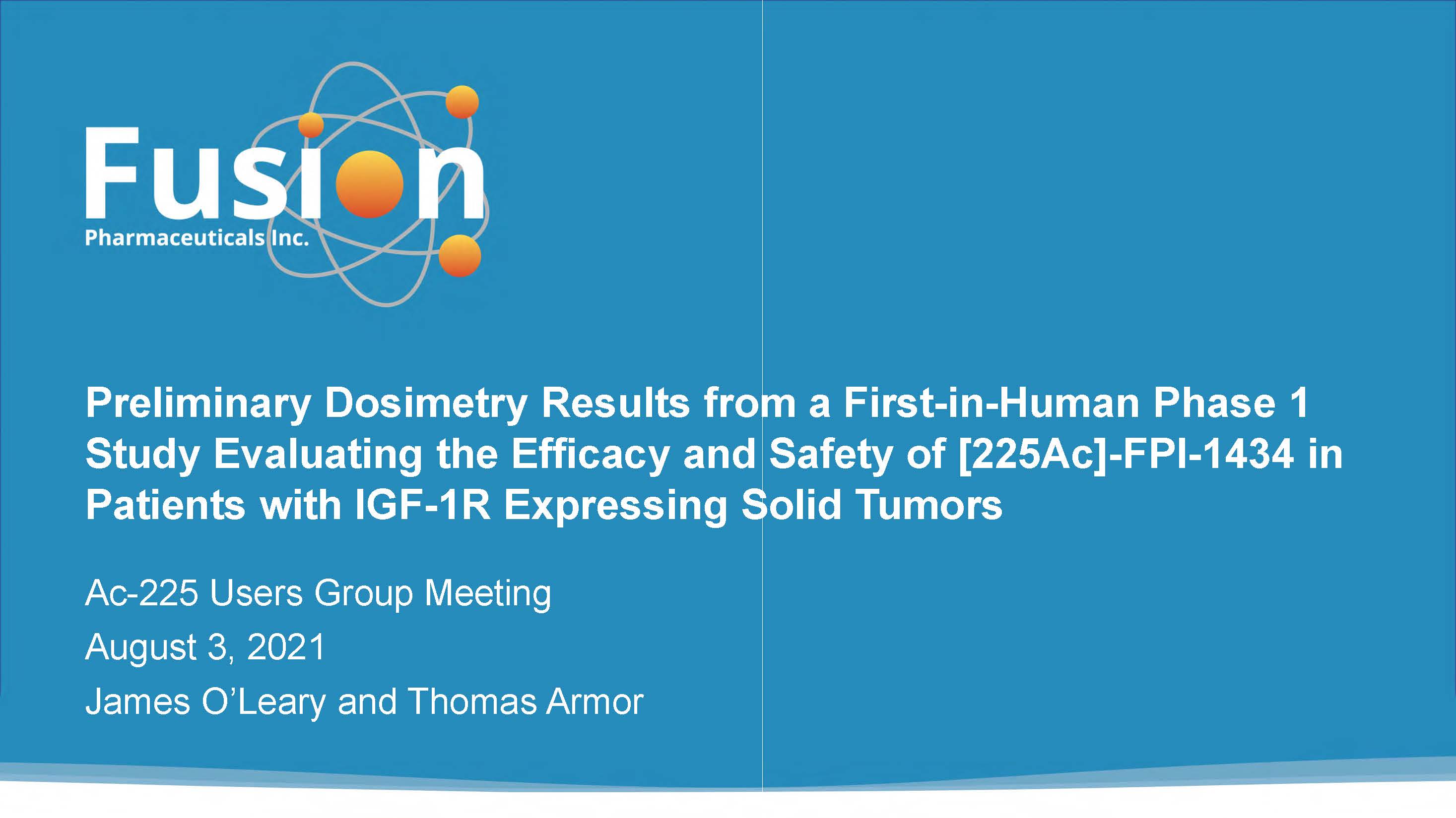 Preliminary Dosimetry Results from a First-in-Human Phase 1 Study Evaluating the Efficacy and Safety of [Ac-225]-FPI-1434 in Patients with IGF-1R Expressing Solid Tumors by Drs. Jim O'Leary and Thomas Armor, Fusion Pharma